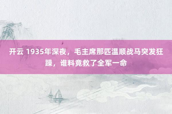 开云 1935年深夜,毛主席那匹温顺战马突发狂躁,谁料竟救了全军一命