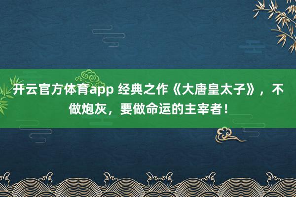 开云官方体育app 经典之作《大唐皇太子》,不做炮灰,要做命运的主宰者!