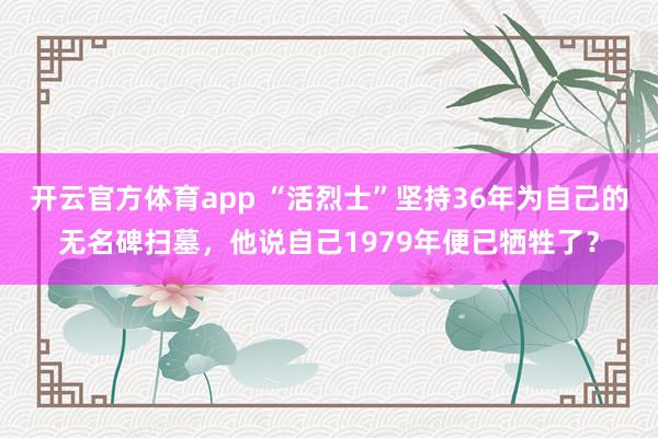开云官方体育app “活烈士”坚持36年为自己的无名碑扫墓,他说自己1979年便已牺牲了?