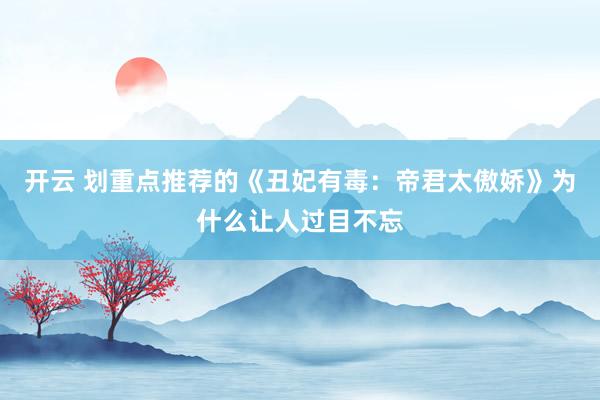 开云 划重点推荐的《丑妃有毒:帝君太傲娇》为什么让人过目不忘