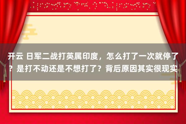 开云 日军二战打英属印度，怎么打了一次就停了？是打不动还是不想打了？背后原因其实很现实