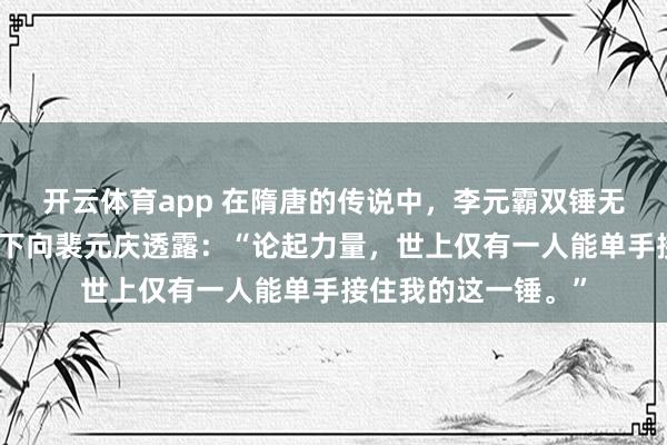 开云体育app 在隋唐的传说中，李元霸双锤无敌于天下，但他私下向裴元庆透露：“论起力量，世上仅有一人能单手接住我的这一锤。”