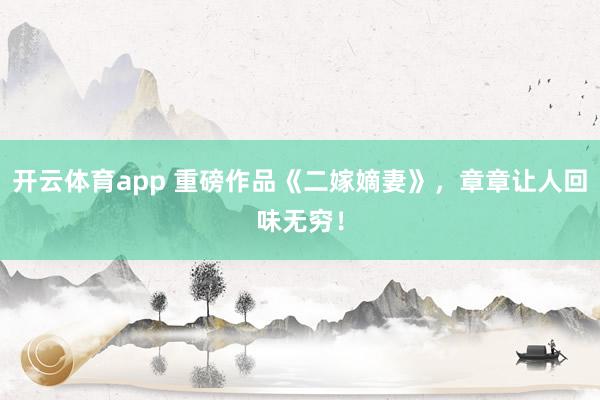 开云体育app 重磅作品《二嫁嫡妻》,章章让人回味无穷!