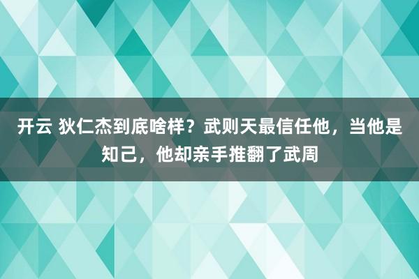 开云 狄仁杰到底啥样？武则天最信任他，当他是知己，他却亲手推翻了武周