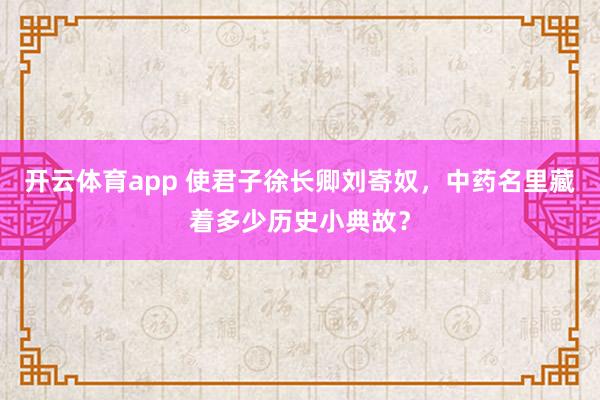 开云体育app 使君子徐长卿刘寄奴，中药名里藏着多少历史小典故？