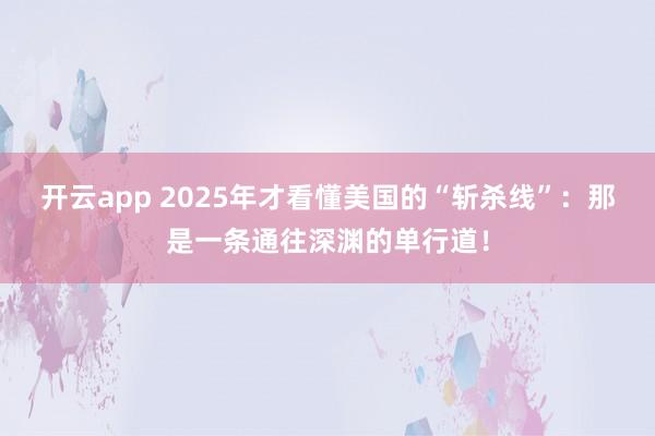 开云app 2025年才看懂美国的“斩杀线”：那是一条通往深渊的单行道！