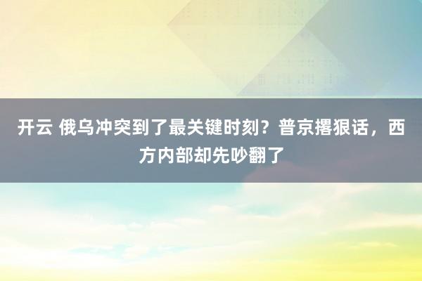 开云 俄乌冲突到了最关键时刻？普京撂狠话，西方内部却先吵翻了