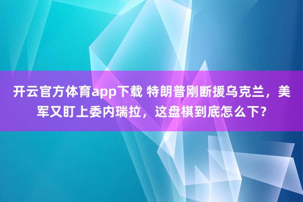 开云官方体育app下载 特朗普刚断援乌克兰，美军又盯上委内瑞拉，这盘棋到底怎么下？