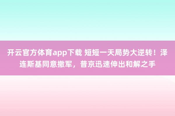 开云官方体育app下载 短短一天局势大逆转！泽连斯基同意撤军，普京迅速伸出和解之手