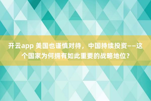开云app 美国也谨慎对待,中国持续投资——这个国家为何拥有如此重要的战略地位?