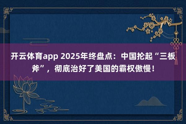 开云体育app 2025年终盘点:中国抡起“三板斧”,彻底治好了美国的霸权傲慢!
