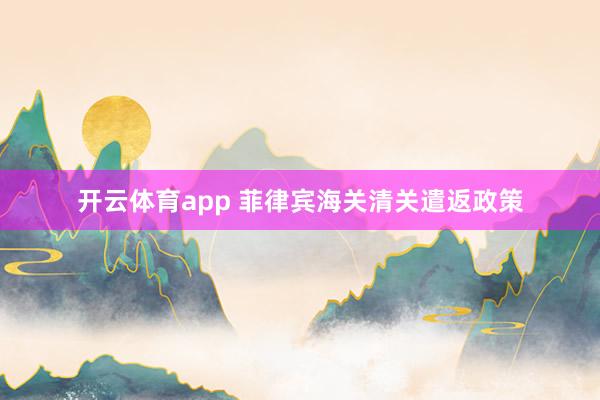 开云体育app 菲律宾海关清关遣返政策