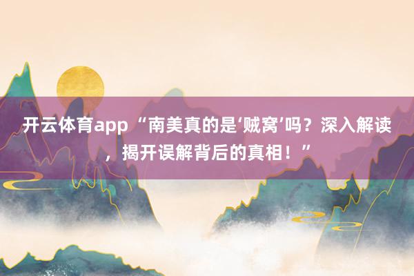 开云体育app “南美真的是‘贼窝’吗？深入解读，揭开误解背后的真相！”