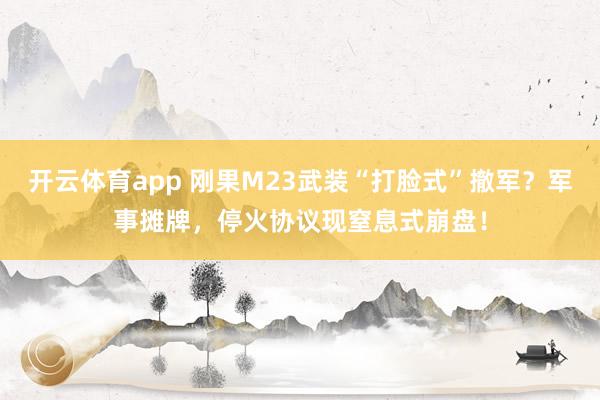 开云体育app 刚果M23武装“打脸式”撤军？军事摊牌，停火协议现窒息式崩盘！