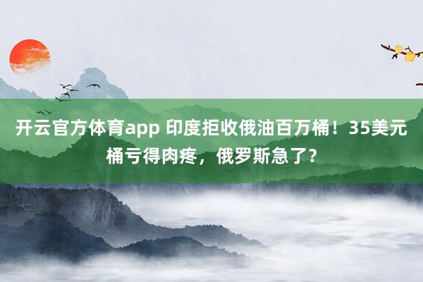 开云官方体育app 印度拒收俄油百万桶！35美元桶亏得肉疼，俄罗斯急了？