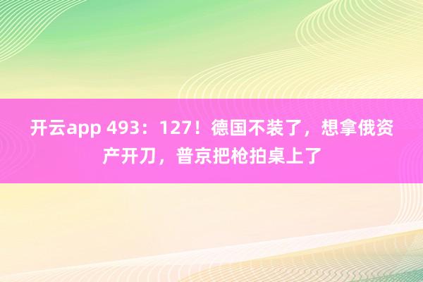 开云app 493：127！德国不装了，想拿俄资产开刀，普京把枪拍桌上了