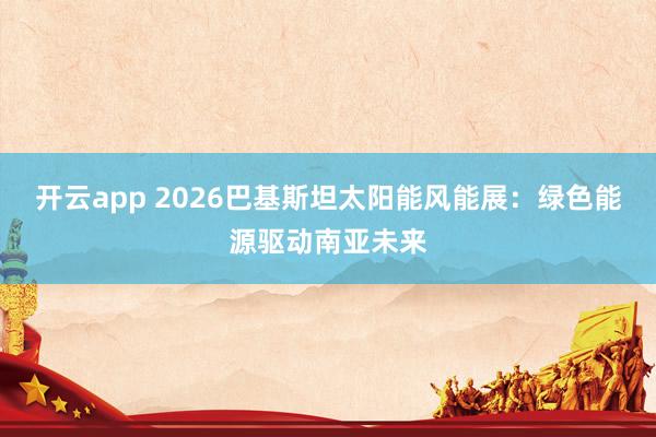 开云app 2026巴基斯坦太阳能风能展：绿色能源驱动南亚未来