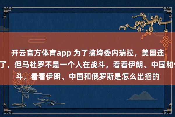 开云官方体育app 为了搞垮委内瑞拉，美国连“海盗”的活儿都干了，但马杜罗不是一个人在战斗，看看伊朗、中国和俄罗斯是怎么出招的