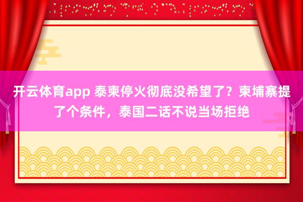 开云体育app 泰柬停火彻底没希望了？柬埔寨提了个条件，泰国二话不说当场拒绝