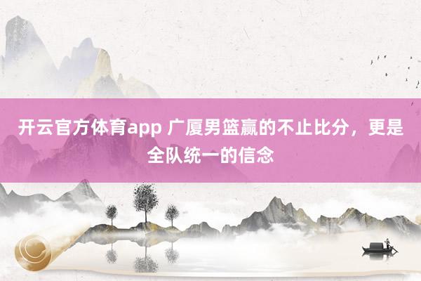 开云官方体育app 广厦男篮赢的不止比分，更是全队统一的信念