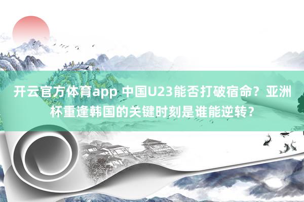 开云官方体育app 中国U23能否打破宿命？亚洲杯重逢韩国的关键时刻是谁能逆转？