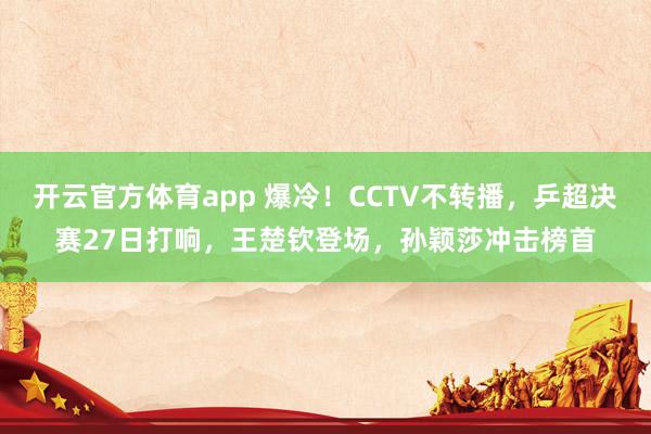 开云官方体育app 爆冷！CCTV不转播，乒超决赛27日打响，王楚钦登场，孙颖莎冲击榜首