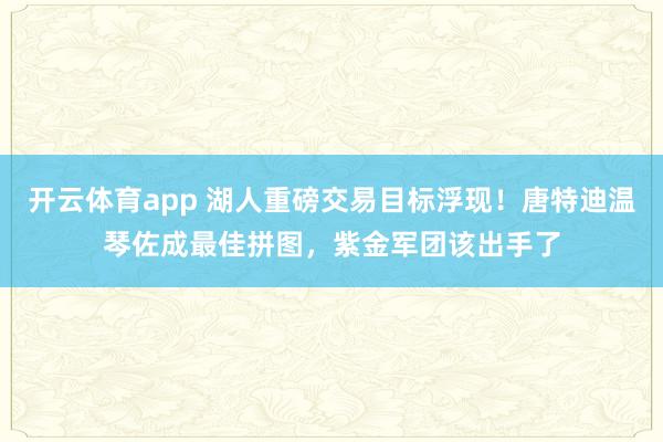 开云体育app 湖人重磅交易目标浮现！唐特迪温琴佐成最佳拼图，紫金军团该出手了