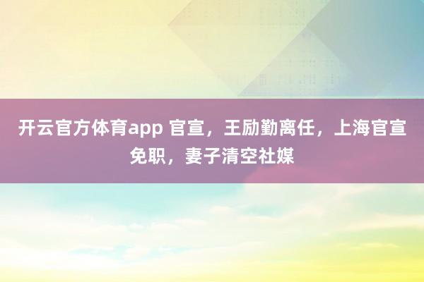 开云官方体育app 官宣，王励勤离任，上海官宣免职，妻子清空社媒