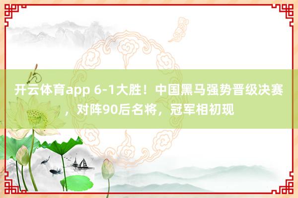 开云体育app 6-1大胜!中国黑马强势晋级决赛,对阵90后名将,冠军相初现