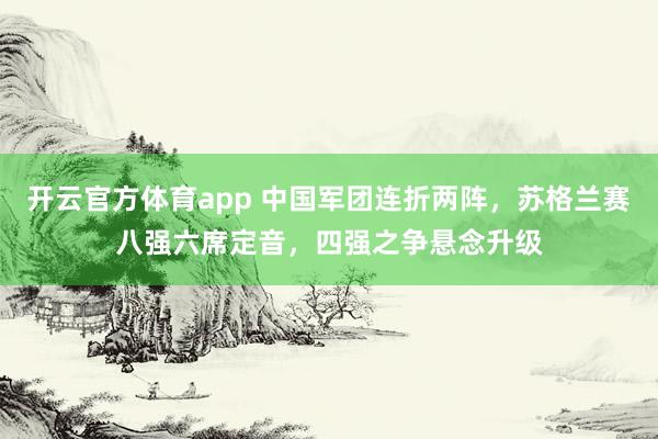 开云官方体育app 中国军团连折两阵，苏格兰赛八强六席定音，四强之争悬念升级