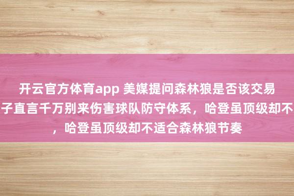 开云官方体育app 美媒提问森林狼是否该交易哈登引热议，华子直言千万别来伤害球队防守体系，哈登虽顶级却不适合森林狼节奏
