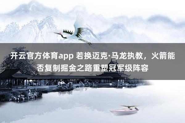 开云官方体育app 若换迈克·马龙执教，火箭能否复制掘金之路重塑冠军级阵容