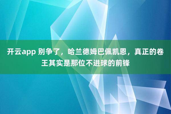 开云app 别争了，哈兰德姆巴佩凯恩，真正的卷王其实是那位不进球的前锋