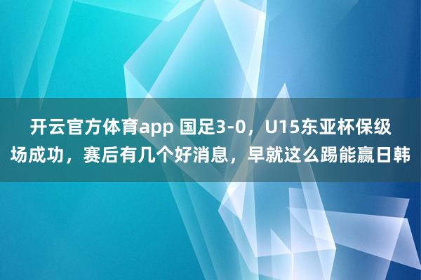 开云官方体育app 国足3-0，U15东亚杯保级场成功，赛后有几个好消息，早就这么踢能赢日韩