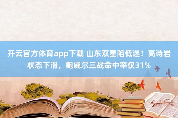 开云官方体育app下载 山东双星陷低迷！高诗岩状态下滑，鲍威尔三战命中率仅31%