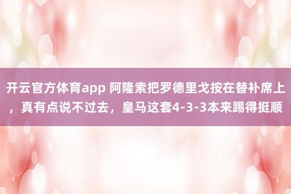 开云官方体育app 阿隆索把罗德里戈按在替补席上，真有点说不过去，皇马这套4-3-3本来踢得挺顺