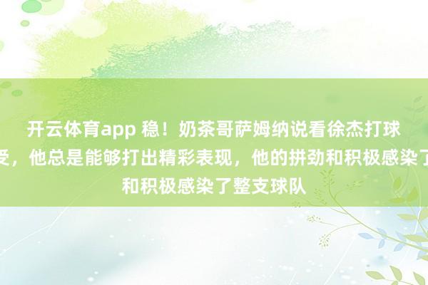 开云体育app 稳!奶茶哥萨姆纳说看徐杰打球是一种享受,他总是能够打出精彩表现,他的拼劲和积极感染了整支球队