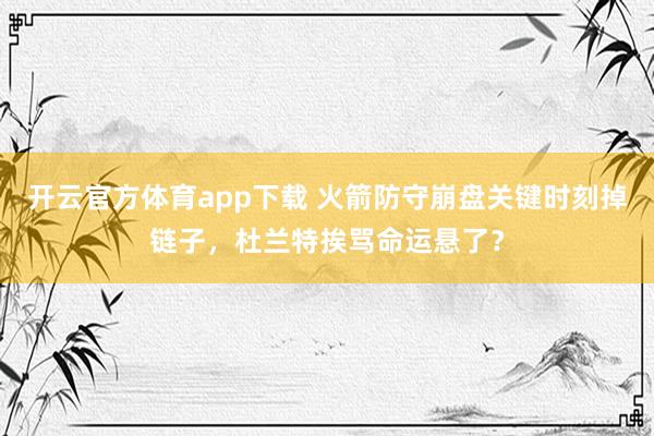 开云官方体育app下载 火箭防守崩盘关键时刻掉链子，杜兰特挨骂命运悬了？