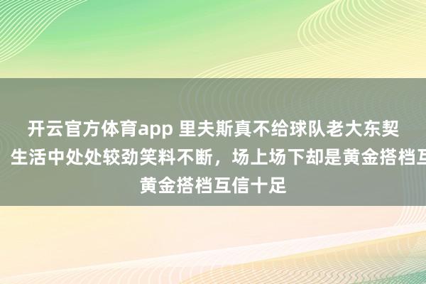 开云官方体育app 里夫斯真不给球队老大东契奇面子，生活中处处较劲笑料不断，场上场下却是黄金搭档互信十足