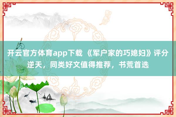 开云官方体育app下载 《军户家的巧媳妇》评分逆天，同类好文值得推荐，书荒首选