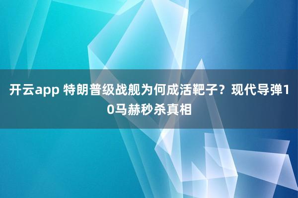 开云app 特朗普级战舰为何成活靶子?现代导弹10马赫秒杀真相