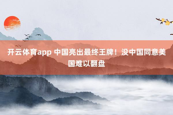 开云体育app 中国亮出最终王牌！没中国同意美国难以翻盘