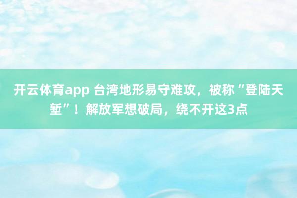 开云体育app 台湾地形易守难攻,被称“登陆天堑”!解放军想破局,绕不开这3点