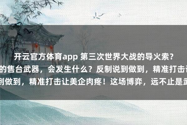 开云官方体育app 第三次世界大战的导火索？如果说中方拦截了美国的售台武器，会发生什么？反制说到做到，精准打击让美企肉疼！这场博弈，远不止是武器买卖