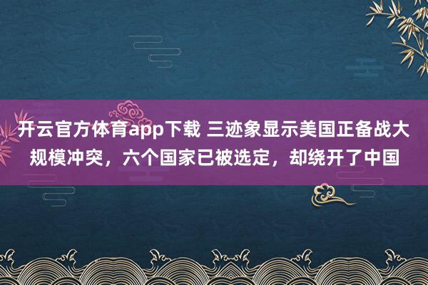 开云官方体育app下载 三迹象显示美国正备战大规模冲突,六个国家已被选定,却绕开了中国