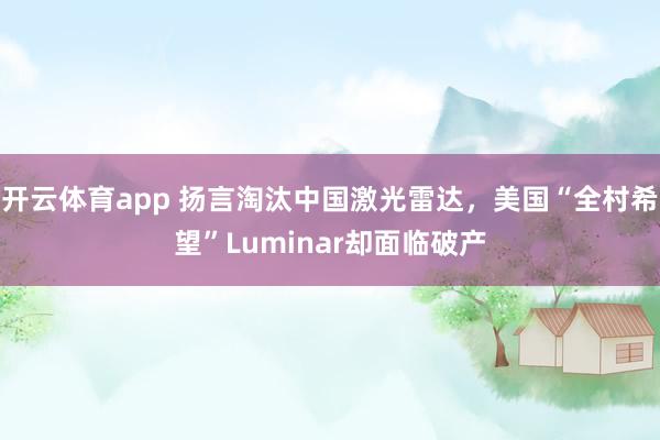 开云体育app 扬言淘汰中国激光雷达，美国“全村希望”Luminar却面临破产