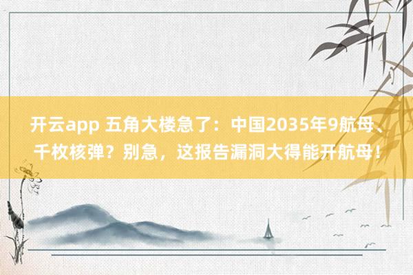 开云app 五角大楼急了：中国2035年9航母、千枚核弹？别急，这报告漏洞大得能开航母！