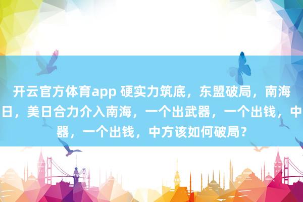 开云官方体育app 硬实力筑底，东盟破局，南海稳了！12月20日，美日合力介入南海，一个出武器，一个出钱，中方该如何破局？