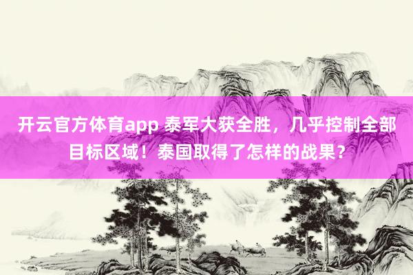 开云官方体育app 泰军大获全胜,几乎控制全部目标区域!泰国取得了怎样的战果?