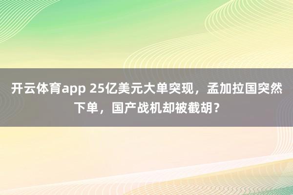 开云体育app 25亿美元大单突现,孟加拉国突然下单,国产战机却被截胡?